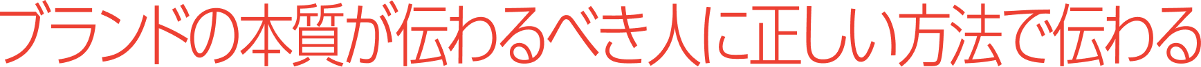 ブランドの本質が伝わるべき人に正しい方法で伝わる