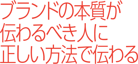 ブランドの本質が伝わるべき人に正しい方法で伝わる